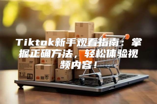 Tiktok新手观看指南：掌握正确方法，轻松体验视频内容！
