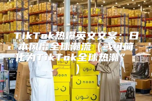 TikTok热爆英文文案：日本风靡全球潮流或可简化为TikTok全球热潮” 