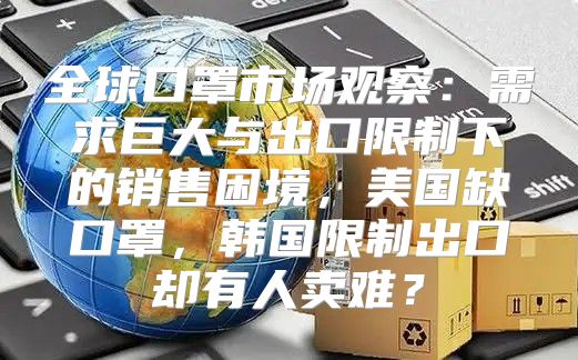 全球口罩市场观察：需求巨大与出口限制下的销售困境，美国缺口罩，韩国限制出口却有人卖难？