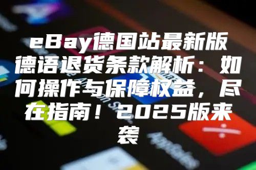 eBay德国站最新版德语退货条款解析：如何操作与保障权益，尽在指南！2025版来袭
