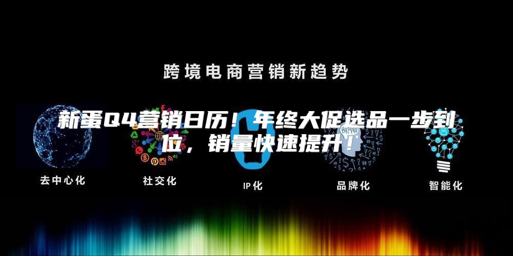 新蛋Q4营销日历！年终大促选品一步到位，销量快速提升！