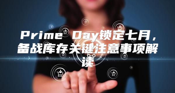 Prime Day锁定七月，备战库存关键注意事项解读
