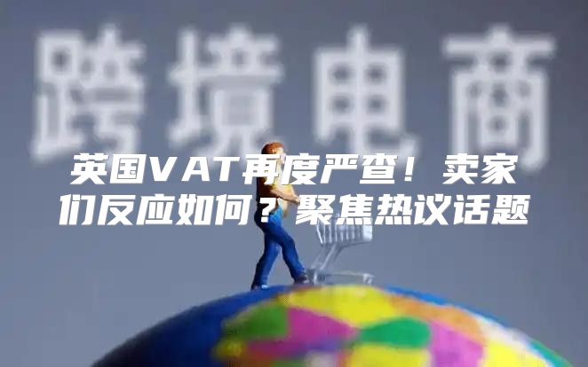 英国VAT再度严查！卖家们反应如何？聚焦热议话题
