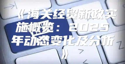 海关经贸新政实施概览：2025年动态变化及分析
