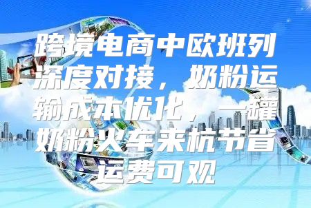 跨境电商中欧班列深度对接，奶粉运输成本优化，一罐奶粉火车来杭节省运费可观