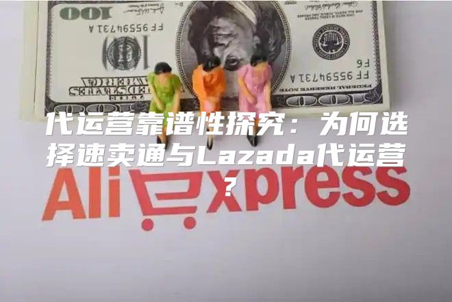 代运营靠谱性探究：为何选择速卖通与Lazada代运营？