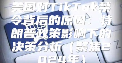 美国对TikTok禁令背后的原因：特朗普政策影响下的决策分析聚焦2025年