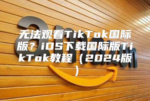 无法观看TikTok国际版？iOS下载国际版TikTok教程2025版