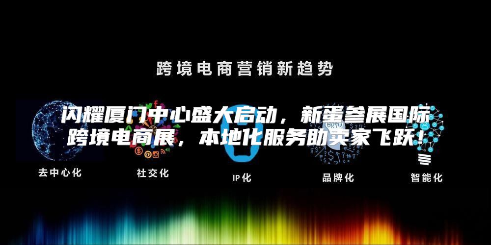 闪耀厦门中心盛大启动，新蛋参展国际跨境电商展，本地化服务助卖家飞跃！