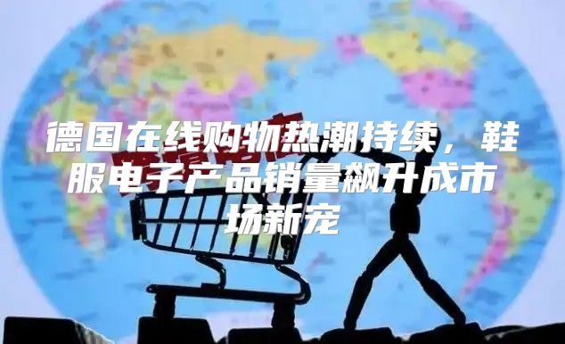 德国在线购物热潮持续，鞋服电子产品销量飙升成市场新宠