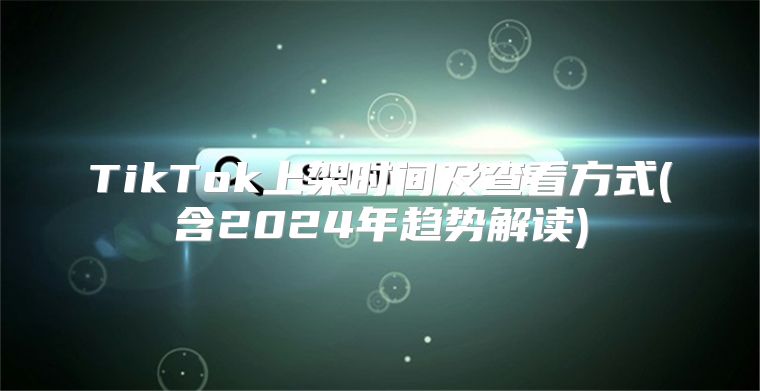 TikTok上架时间及查看方式(含2025年趋势解读)