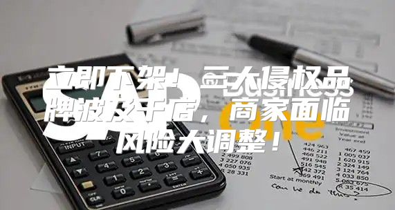 立即下架！三大侵权品牌波及千店，商家面临风险大调整！