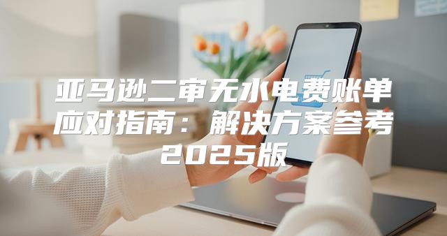 亚马逊二审无水电费账单应对指南：解决方案参考2025版