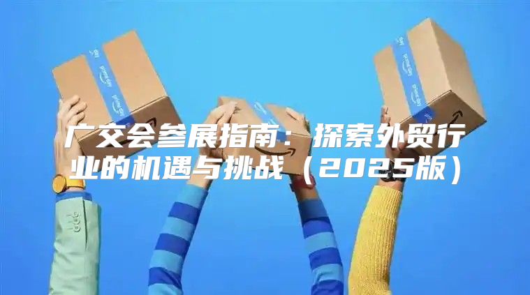 广交会参展指南：探索外贸行业的机遇与挑战2025版