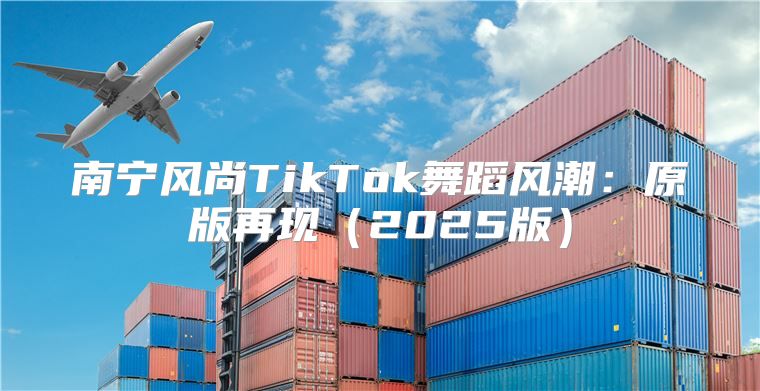 南宁风尚TikTok舞蹈风潮：原版再现2025版