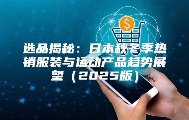 选品揭秘：日本秋冬季热销服装与运动产品趋势展望2025版