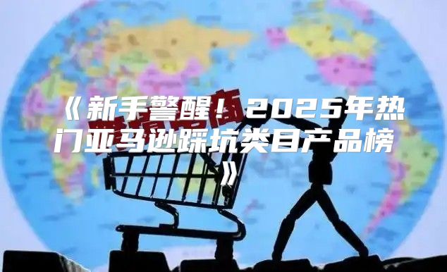 新手警醒！2025年热门亚马逊踩坑类目产品榜