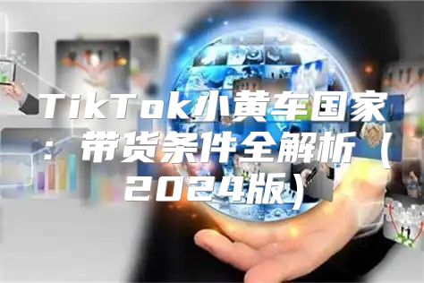 TikTok小黄车国家：带货条件全解析2025版