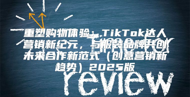 重塑购物体验：TikTok达人营销新纪元，与服装品牌共创未来合作新范式创意营销新趋势2025版