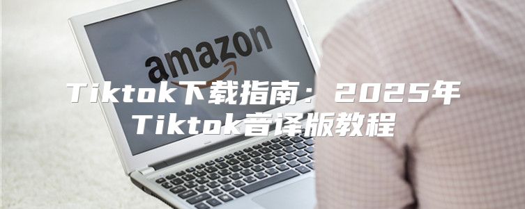 Tiktok下载指南：2025年Tiktok音译版教程