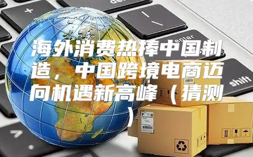 海外消费热捧中国制造，中国跨境电商迈向机遇新高峰猜测