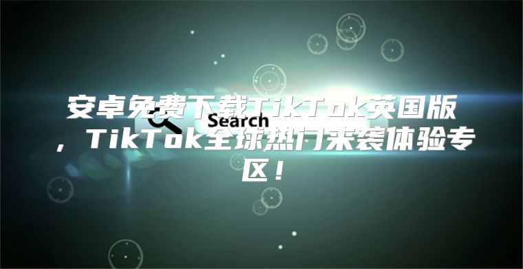 安卓免费下载TikTok英国版，TikTok全球热门来袭体验专区！