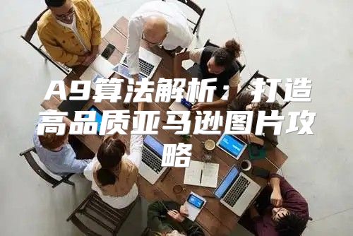 A9算法解析：打造高品质亚马逊图片攻略