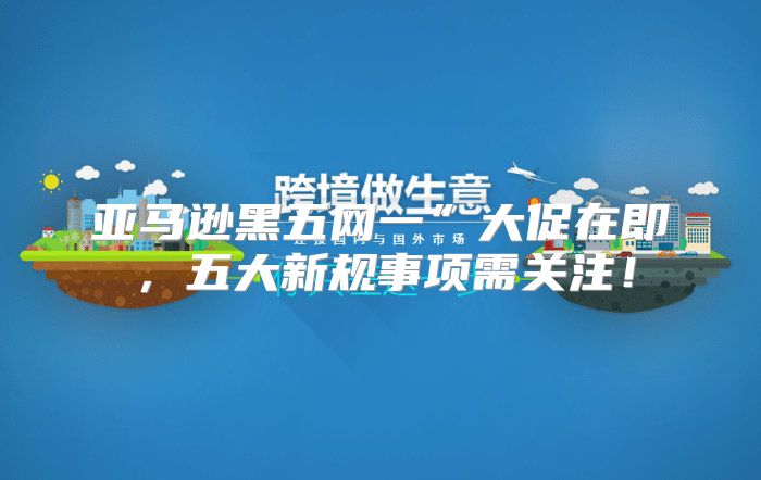 亚马逊黑五网一”大促在即，五大新规事项需关注！