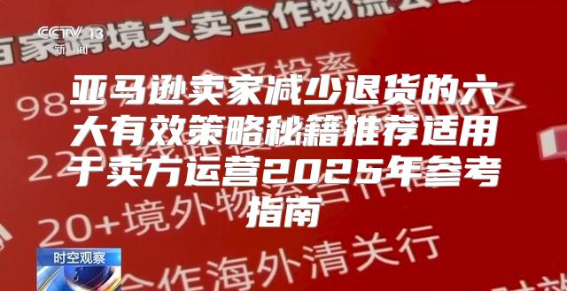 亚马逊卖家减少退货的六大有效策略秘籍推荐适用于卖方运营2025年参考指南