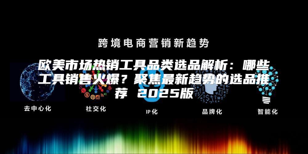 欧美市场热销工具品类选品解析：哪些工具销售火爆？聚焦最新趋势的选品推荐 2025版