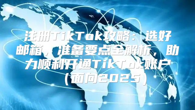 注册TikTok攻略：选好邮箱，准备要点全解析，助力顺利开通TikTok账户面向2025
