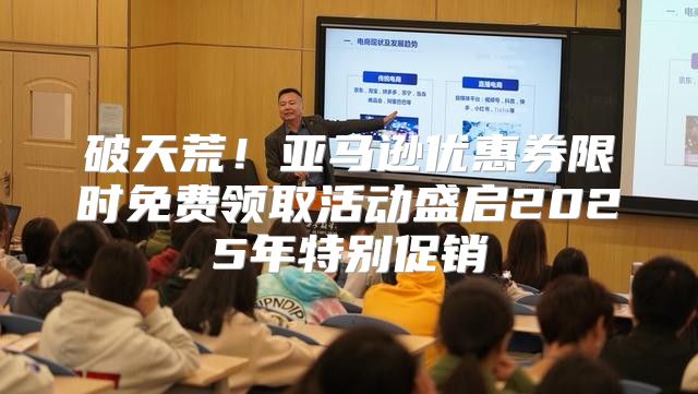 破天荒！亚马逊优惠券限时免费领取活动盛启2025年特别促销