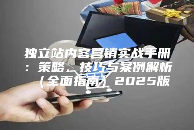独立站内容营销实战手册：策略、技巧与案例解析全面指南2025版