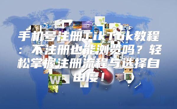 手机号注册TikTok教程：不注册也能浏览吗？轻松掌握注册流程与选择自由度！