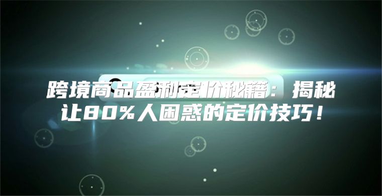 跨境商品盈利定价秘籍：揭秘让80%人困惑的定价技巧！