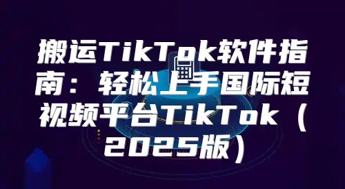 搬运TikTok软件指南：轻松上手国际短视频平台TikTok2025版
