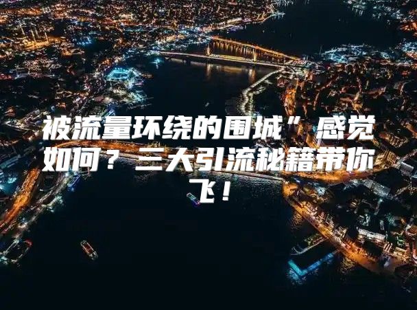 被流量环绕的围城”感觉如何？三大引流秘籍带你飞！