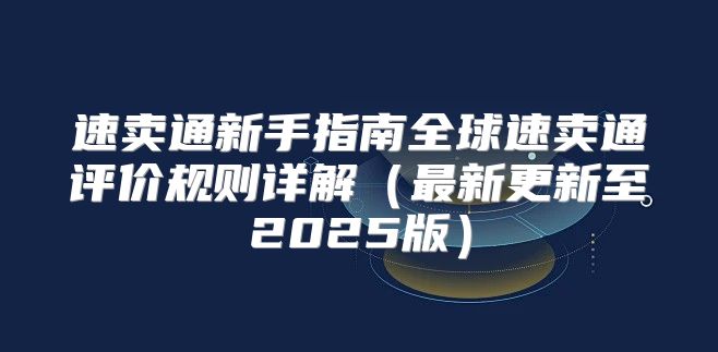 速卖通新手指南全球速卖通评价规则详解最新更新至2025版