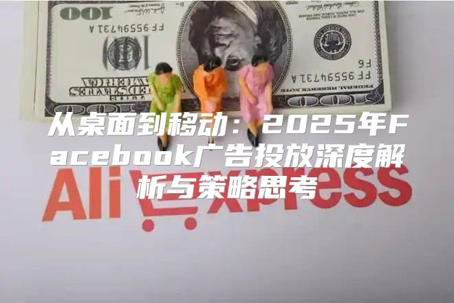 从桌面到移动：2025年Facebook广告投放深度解析与策略思考