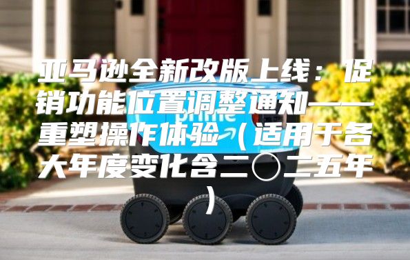 亚马逊全新改版上线：促销功能位置调整通知——重塑操作体验适用于各大年度变化含二〇二五年