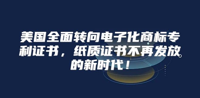 美国全面转向电子化商标专利证书，纸质证书不再发放的新时代！