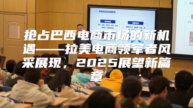 抢占巴西电商市场的新机遇——拉美电商领军者风采展现，2025展望新篇章