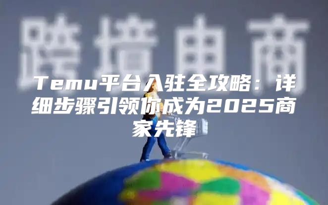 Temu平台入驻全攻略：详细步骤引领你成为2025商家先锋