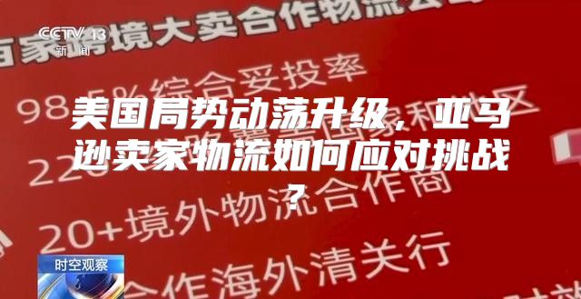 美国局势动荡升级，亚马逊卖家物流如何应对挑战？