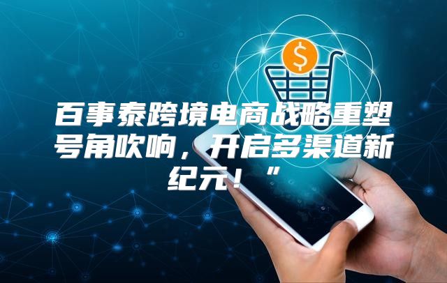 百事泰跨境电商战略重塑号角吹响，开启多渠道新纪元！”