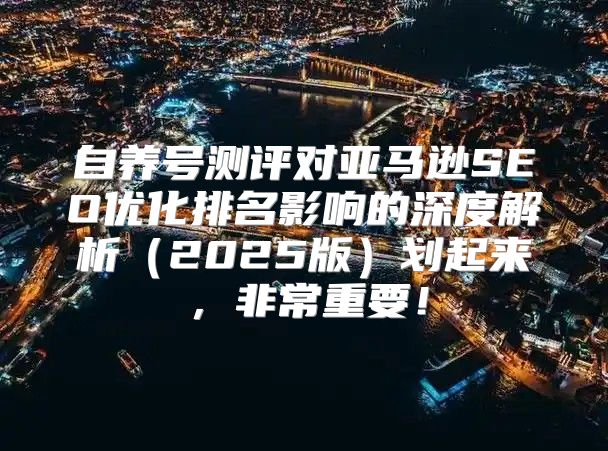自养号测评对亚马逊SEO优化排名影响的深度解析2025版划起来，非常重要！