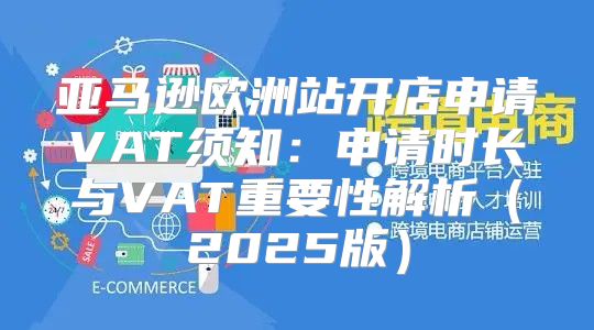 亚马逊欧洲站开店申请VAT须知：申请时长与VAT重要性解析2025版