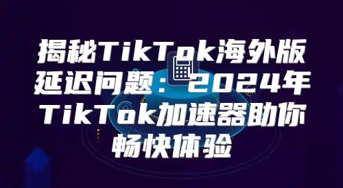 揭秘TikTok海外版延迟问题：2025年TikTok加速器助你畅快体验