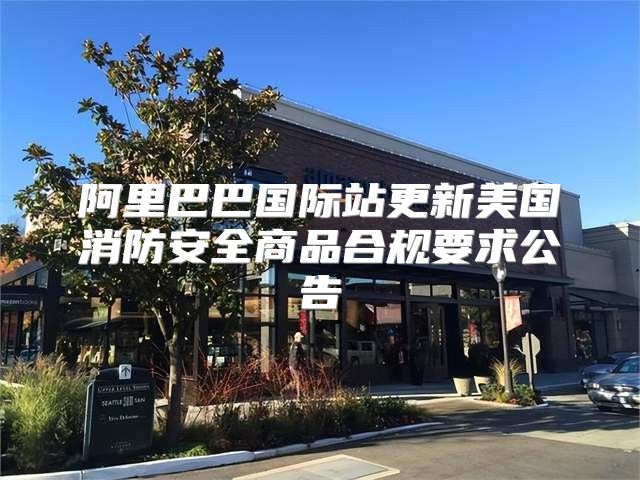 阿里巴巴国际站更新美国消防安全商品合规要求公告
