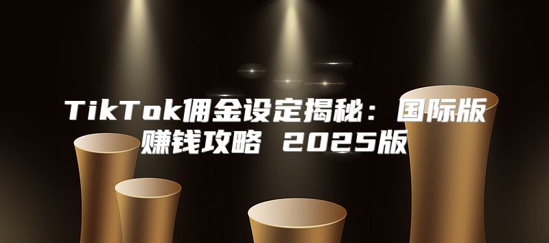 TikTok佣金设定揭秘：国际版赚钱攻略 2025版